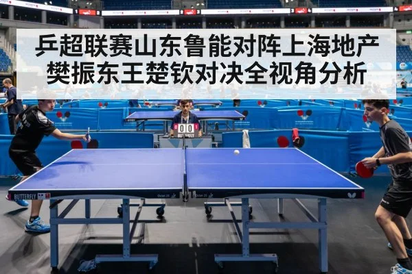 乒超联赛山东鲁能对阵上海地产 樊振东王楚钦对决全视角分析 | MK Sports App