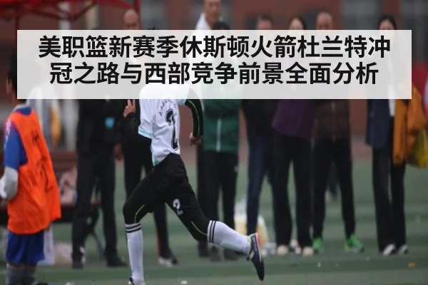 美职篮新赛季休斯顿火箭杜兰特冲冠之路与西部竞争前景全面分析 | MK Sports App